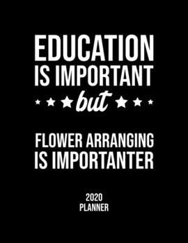 Education Is Important But Flower Arranging Is Importanter 2020 Planner: Flower Arranging Fan 2020 Calendar, Funny Design, 2020 Planner for Flower Arranging Lover, Christmas Gift for Flower Arranging 