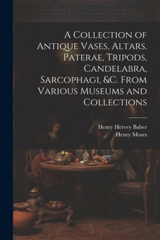 Paperback A Collection of Antique Vases, Altars, Paterae, Tripods, Candelabra, Sarcophagi, &c. From Various Museums and Collections Book