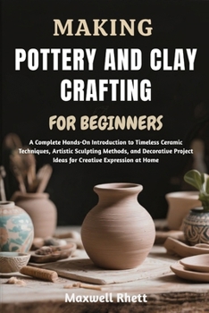 Paperback Making Pottery and Clay Crafting for Beginners: A Complete Hands-On Introduction to Timeless Ceramic Techniques, Artistic Sculpting Methods, and Decor Book