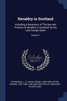 Heraldry in Scotland: Including a Recension of 'The Law and Practice of Heraldry in Scotland' by the Late George Seton; Volume 1