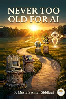 Never Too Old for AI: A friendly guide to understanding and using artificial intelligence — written by a senior, for seniors. (Never Too Old with Mustafa)