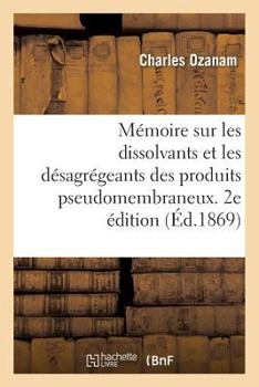 Paperback Mémoire Sur Les Dissolvants Et Les Désagrégeants Des Produits Pseudomembraneux: Et Sur l'Emploi Du Brome Dans Les Affections Pseudo-Membraneuses. 2e É [French] Book