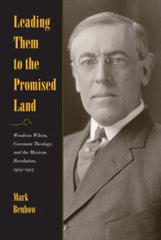 Leading Them to the Promised Land: Woodrow Wilson, Covenant Theology, and the Mexican Revolution, 1913 1916 - Book  of the New Studies in U.S. Foreign Relations