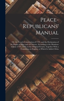 Hardcover Peace-Republicans' Manual: Or, the French Constitution of 1793, and the Declaration of the Rights of Man and of Citizens, According to the Monite Book