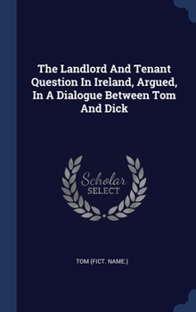The Landlord And Tenant Question In Ireland, Argued, In A Dialogue Between Tom And Dick
