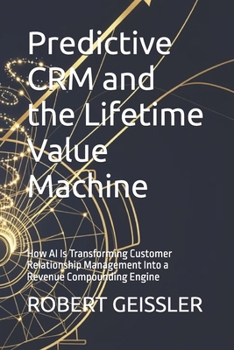 Predictive CRM and the Lifetime Value Machine: How AI Is Transforming Customer Relationship Management Into a Revenue Compounding Engine (Marketing in the Age of AI)