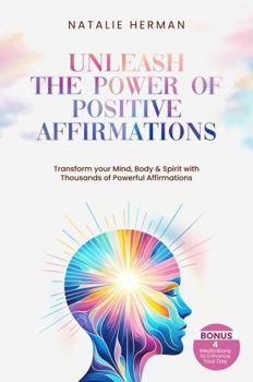 Unleash the Power of Positive Affirmations: Transform Your Mind, Body & Spirit With Thousands Of Powerful Affirmations. Bonus 4 Meditations to Enhance