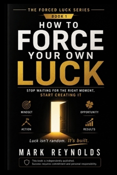 How to Force Your Own Luck: Stop Waiting for the Right Moment, Start Creating It: A Practical Guide to Taking Bold Actions, Building Your Own ... Resilience, and Creating the Life You Desire)