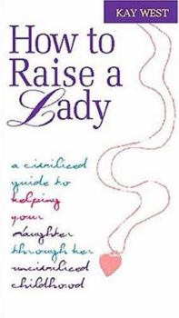 Hardcover How to Raise a Lady: A Civilized Guide to Helping Your Daughter Through Her Uncivilized Childhood Book