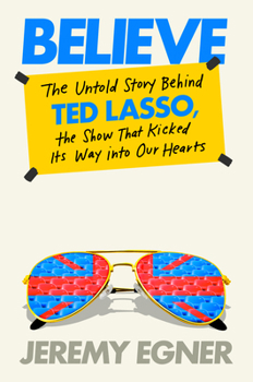 Believe: The Untold Story Behind Ted Lasso, the Show That Kicked Its Way Into Our Hearts (T)