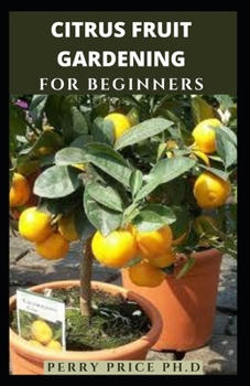 Paperback Citrus Fruit Gardening for Beginners: Step By Step Guide On How To Successfully Grow A Citrus Fruit Tree Using Pots And Container Indoor And Outdoor.. Book