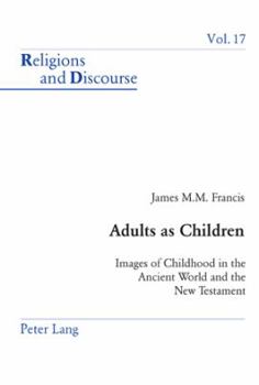 Adults as Children: Images of Childhood in the Ancient World and the New Testament - Book #17 of the Religions and Discourse