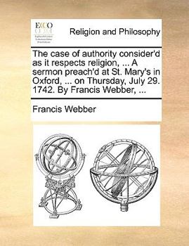 Paperback The Case of Authority Consider'd as It Respects Religion, ... a Sermon Preach'd at St. Mary's in Oxford, ... on Thursday, July 29. 1742. by Francis We Book