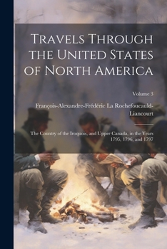 Paperback Travels Through the United States of North America: The Country of the Iroquois, and Upper Canada, in the Years 1795, 1796, and 1797; Volume 3 Book