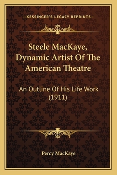 Steele Mackaye, Dynamic Artist Of The American Theatre: An Outline Of His Life Work...