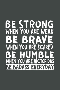 Paperback Be Strong When You Are Weak Be Brave When You Are Scared Be Humble When You Are Victorious Be Badass Everyday: Blank Lined Notebook Book