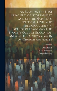 An Essay on the First Principles of Government, and on the Nature of Political, Civil, and Religious Liberty, Including Remarks on Dr. Brown's Code of