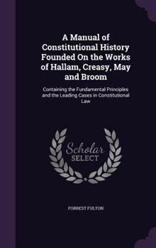 A Manual of Constitutional History Founded on the Works of Hallam, Creasy, May and Broom: Containing the Fundamental Principles and the Leading Cases in Constitutional Law