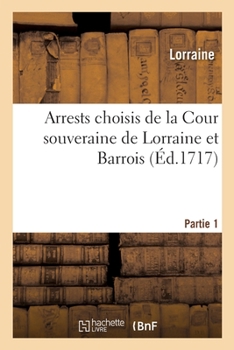 Paperback Arrests Choisis de la Cour Souveraine de Lorraine Et Barrois. Partie 1: Contenant La Décision de Plusieurs Questions Notables [French] Book