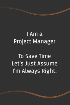 I am a Project Manager to Save Time Let's Just Assume I'm Always Right: Funny Saying Blank Lined Notebook for Coworker - Perfect Employee Appreciation Gift Idea (Funny Office Journals)