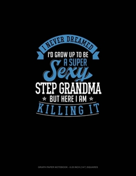 Paperback I Never Dreamed I'd Grow Up To Be A Super Sexy Step Grandma But Here I Am Killing It: Graph Paper Notebook - 0.25 Inch (1/4") Squares Book
