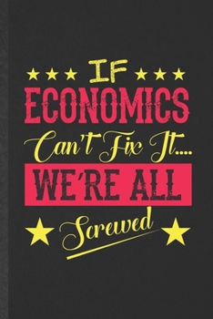 If Economics Can't Fix It We're All Screwed: Blank Funny Economics Lined Notebook/ Journal For Teacher Professor Student, Inspirational Saying Unique Special Birthday Gift Idea Classic 6x9 110 Pages