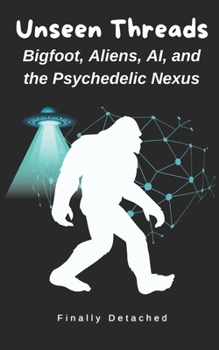 Unseen Threads: Bigfoot, Aliens, AI, and the Psychedelic Nexus