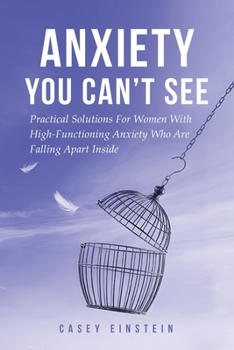 Paperback Anxiety You Can't See: Practical Solutions For Women With High-Functioning Anxiety Who Are Falling Apart Inside Book