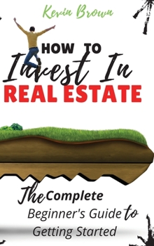 Hardcover How to Invest in Real Estate: The Complete Beginner's Guide to Getting Started Book