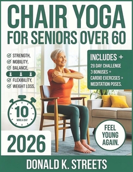 CHAIR YOGA FOR SENIORS OVER 60 2026: The Complete Guide to 10 Minute Daily Low Impact Easy Exercise to Build Strength, Improve Mobility, Gain Balance, Increase Flexibility, and Feel Young Again