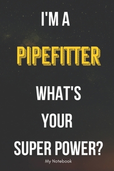 I AM A Pipefitter WHAT IS YOUR SUPER POWER? Notebook  Gift: Lined Notebook  / Journal Gift, 120 Pages, 6x9, Soft Cover, Matte Finish