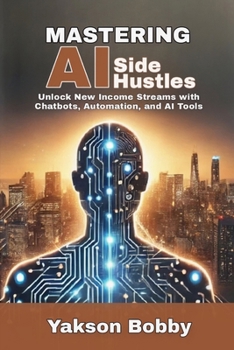 Mastering AI Side Hustles: Unlock New Income Streams with Chatbots, Automation, and AI Tools
