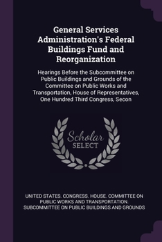 General Services Administration's Federal Buildings Fund and Reorganization: Hearings Before the Subcommittee on Public Buildings and Grounds of the C