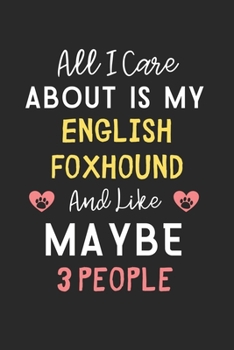 All I care about is my English Foxhound and like maybe 3 people: Lined Journal, 120 Pages, 6 x 9, Funny English Foxhound Gift Idea, Black Matte Finish ... Foxhound and like maybe 3 people Journal)