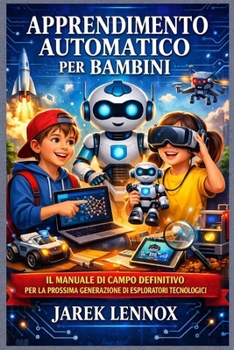 APPRENDIMENTO AUTOMATICO PER BAMBINI: Il manuale di campo definitivo per la prossima generazione di esploratori tecnologici