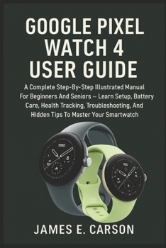 Google Pixel Watch 4 User Guide: The Complete Step-By-Step Manual to Master Wear OS 6, Learn Setup, Battery Care, Health Tracking, AI Tools, and Troubleshooting Tips for Beginners and Seniors