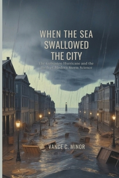 WHEN THE SEA SWALLOWED THE CITY: The Galveston Hurricane and the Birth of Modern Storm Science