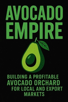 Avocado Empire: Building a Profitable Avocado Orchard for Local and Export Markets: Your Complete Guide to Growing, Harvesting, and Selling the World’s Most Profit