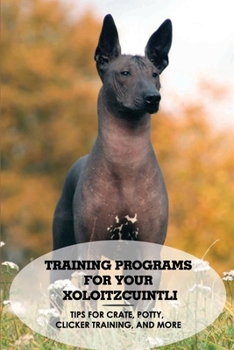 Paperback Training Programs For Your Xoloitzcuintli: Tips For Crate, Potty, Clicker Training, And More: How To Stop Your Xoloitzcuintli From Barking Too Much Book