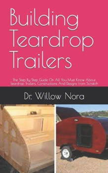 Building Teardrop Trailers: The Step By Step Guide On All You Must Know About Teardrop Trailers, Constructions And Designs From Scratch