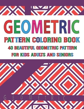 Geometric Pattern Coloring Book 40 Beautiful Geometric Pattern for Adults Seniors and Kids: 50 Pattern Designs for Creative Fun and Relaxation Geometr