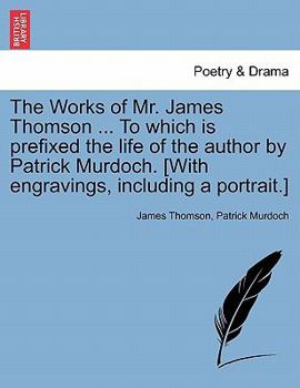 Paperback The Works of Mr. James Thomson ... to Which Is Prefixed the Life of the Author by Patrick Murdoch. [With Engravings, Including a Portrait.] Book