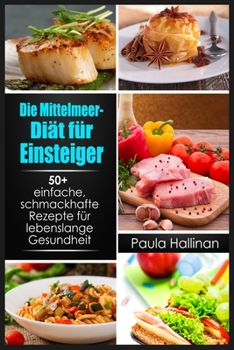 Die Mittelmeer-Diät für Einsteiger: 50+ einfache, schmackhafte Rezepte für lebenslange Gesundheit