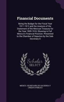 Financial Documents: Being the Budget for the Fiscal Year 1911-1912 and the Analysis of the Statement of the Mexican Treasury for the Year 1909-1910, ... Chamber of Deputies by the Sub-Secretary O