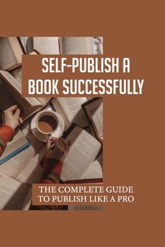 Paperback Self-Publish A Book Successfully: The Complete Guide To Publish Like A Pro: How To Self Publish Your Book