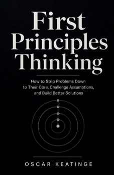 Paperback First Principles Thinking: How to Strip Problems Down to Their Core, Challenge Assumptions, and Build Better Solutions Book