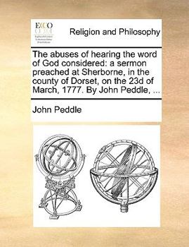 Paperback The Abuses of Hearing the Word of God Considered: A Sermon Preached at Sherborne, in the County of Dorset, on the 23d of March, 1777. by John Peddle, Book