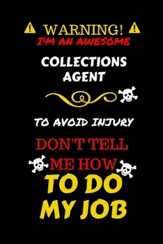 Warning! I'm An Awesome Collections Agent To Avoid Injury Don't Tell Me How To Do My Job: Perfect Gag Gift For An Awesome Collections Agent Who Knows ... Pages 6 x 9 Format | Office Humour and Banter