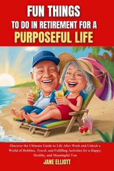 Fun Things to Do in Retirement for a Purposeful Life: Discover the Ultimate Guide to Life After Work and Unlock a World of Hobbies, Travel, and Fulfilling Activities for a Happy, Healthy, and Meaningf