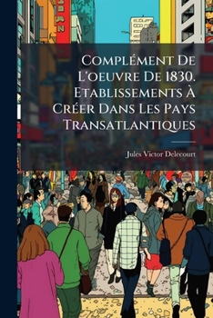 Complément De L'oeuvre De 1830. Etablissements À Créer Dans Les Pays Transatlantiques: Avenir Du Commerce Et De L'industrie Belge...